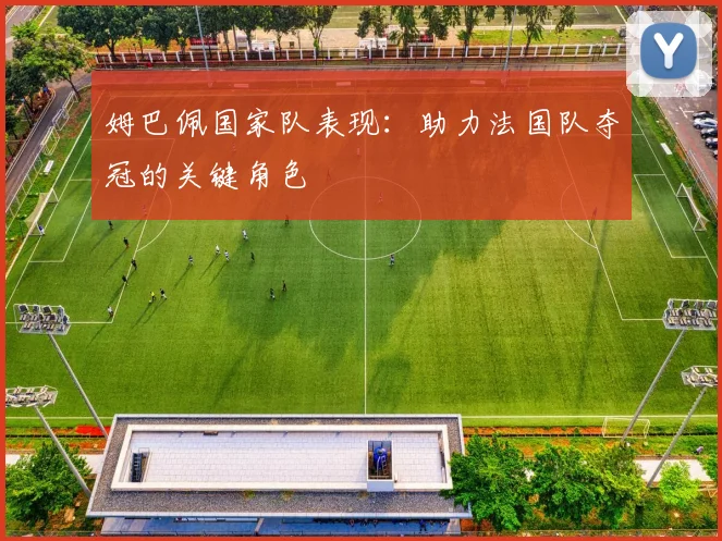 姆巴佩国家队表现：助力法国队夺冠的关键角色