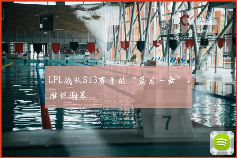 LPL战队S13赛季的“最后一舞”，谁将谢幕