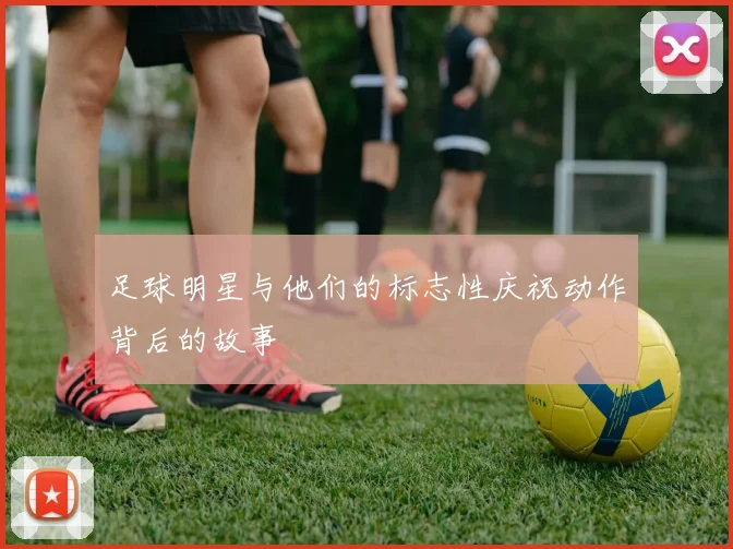 足球明星与他们的标志性庆祝动作背后的故事