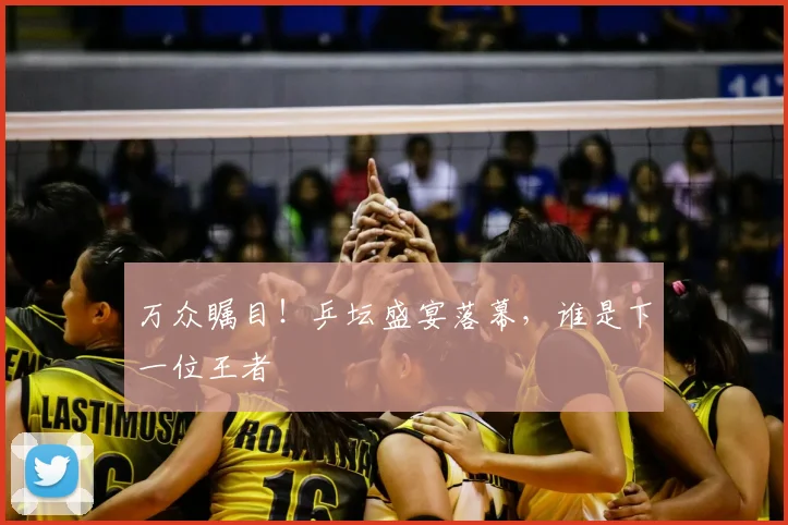 万众瞩目！乒坛盛宴落幕，谁是下一位王者