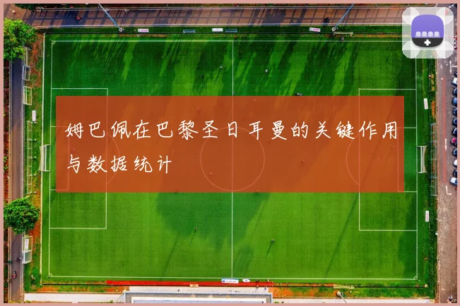 姆巴佩在巴黎圣日耳曼的关键作用与数据统计