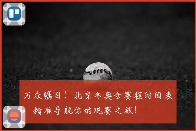 万众瞩目!北京冬奥会赛程时间表,精准导航你的观赛之旅!