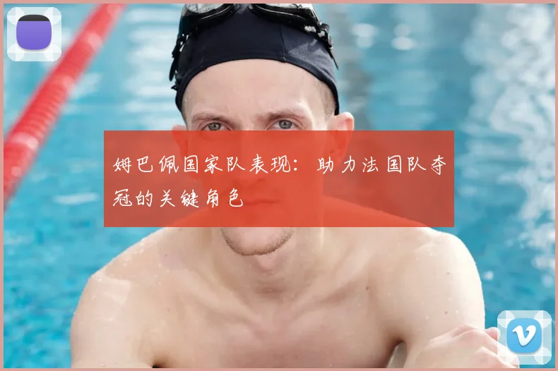 姆巴佩国家队表现:助力法国队夺冠的关键角色