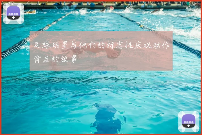 足球明星与他们的标志性庆祝动作背后的故事