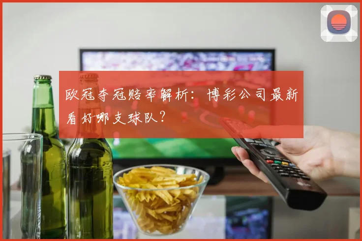 欧冠夺冠赔率解析:博彩公司最新看好哪支球队?