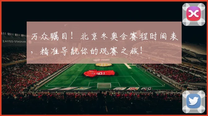万众瞩目！北京冬奥会赛程时间表，精准导航你的观赛之旅！