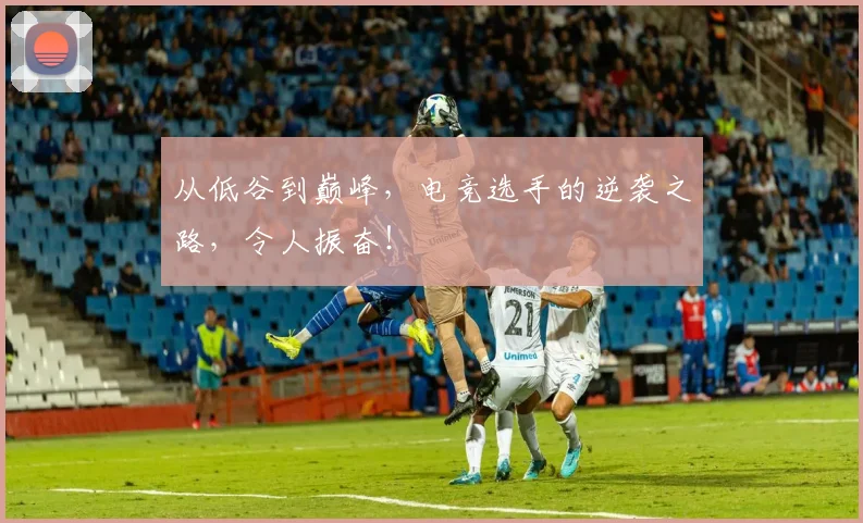 从低谷到巅峰,电竞选手的逆袭之路,令人振奋!